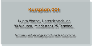 Kursplan 001  1x pro Woche, Unterrichtsdauer 90 Minuten, mindestens 25 Termine.    Termine und Vorabgespräch nach Absprache