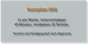 Kursplan 002  2x pro Woche, Unterrichtsdauer 45 Minuten, mindestens 20 Termine.  Termine und Vorabgespräch nach Absprache