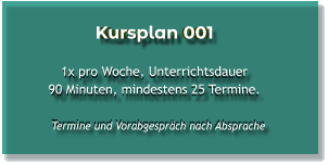 Kursplan 001  1x pro Woche, Unterrichtsdauer 90 Minuten, mindestens 25 Termine.    Termine und Vorabgespräch nach Absprache