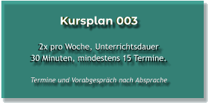 Kursplan 003  2x pro Woche, Unterrichtsdauer 30 Minuten, mindestens 15 Termine.  Termine und Vorabgespräch nach Absprache