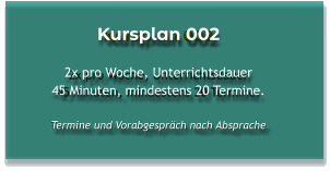 Kursplan 002  2x pro Woche, Unterrichtsdauer 45 Minuten, mindestens 20 Termine.  Termine und Vorabgespräch nach Absprache