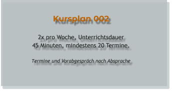 Kursplan 002  2x pro Woche, Unterrichtsdauer 45 Minuten, mindestens 20 Termine.  Termine und Vorabgespräch nach Absprache