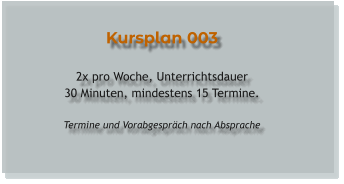 Kursplan 003  2x pro Woche, Unterrichtsdauer 30 Minuten, mindestens 15 Termine.  Termine und Vorabgespräch nach Absprache