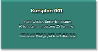 Kursplan 001  1x pro Woche, Unterrichtsdauer 90 Minuten, mindestens 25 Termine.    Termine und Vorabgespräch nach Absprache