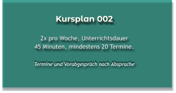 Kursplan 002  2x pro Woche, Unterrichtsdauer 45 Minuten, mindestens 20 Termine.  Termine und Vorabgespräch nach Absprache