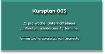 Kursplan 003  2x pro Woche, Unterrichtsdauer 30 Minuten, mindestens 15 Termine.  Termine und Vorabgespräch nach Absprache